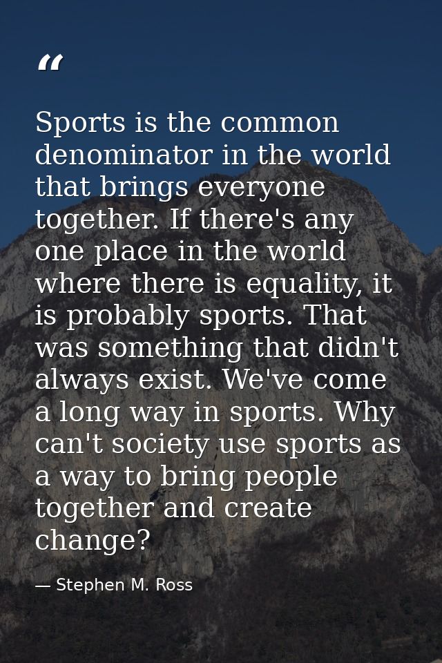 Sports is the common denominator in the world that brings everyone together. If there's any one place in the world where — Stephen M. Ross