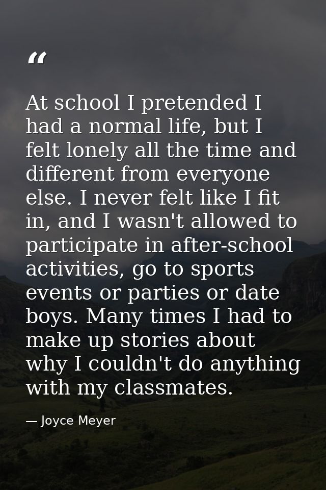 At school I pretended I had a normal life, but I felt lonely all the time and different from everyone else. I never felt — Joyce Meyer