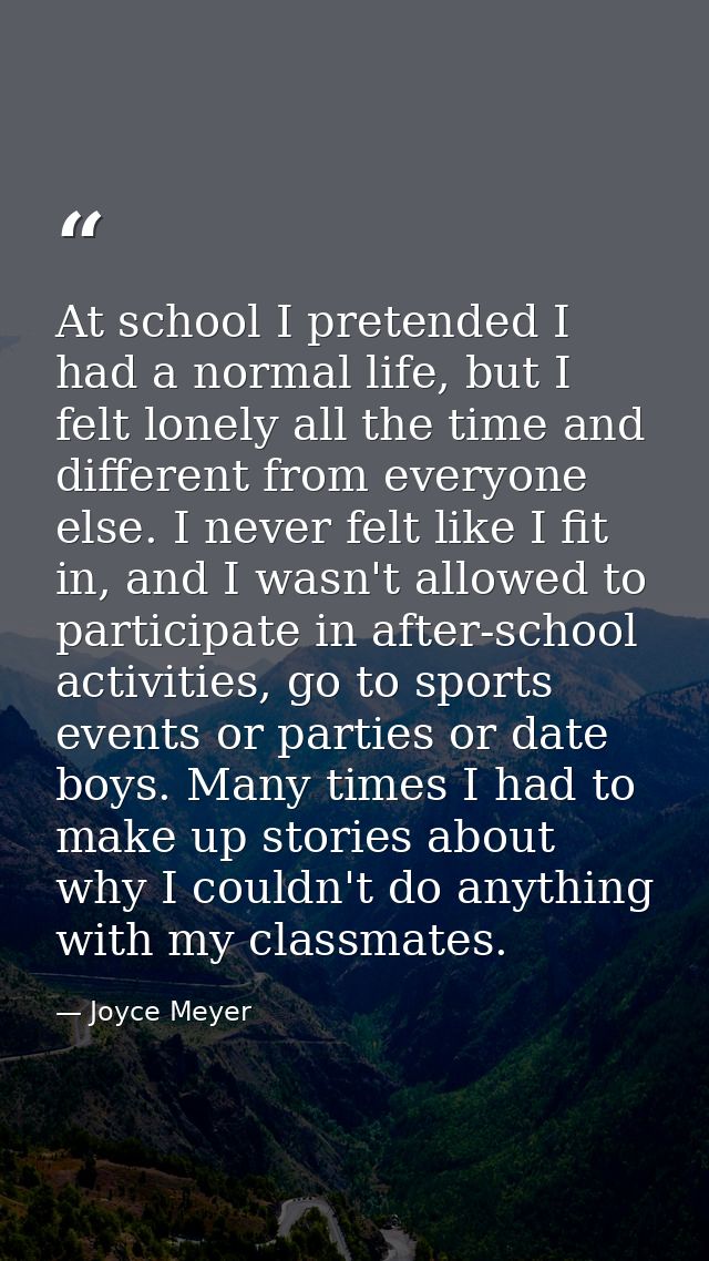 At school I pretended I had a normal life, but I felt lonely all the time and different from everyone else. I never felt — Joyce Meyer