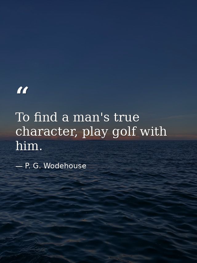 To find a man's true character, play golf with him. — P. G. Wodehouse