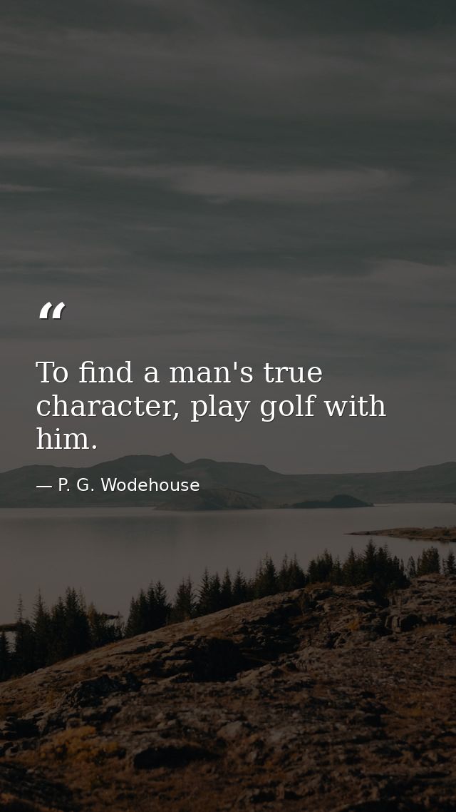 To find a man's true character, play golf with him. — P. G. Wodehouse