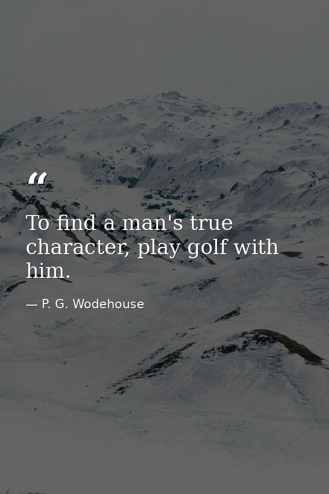 To find a man's true character, play golf with him. — P. G. Wodehouse