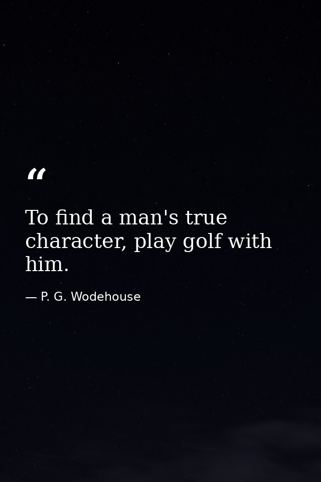 To find a man's true character, play golf with him. — P. G. Wodehouse