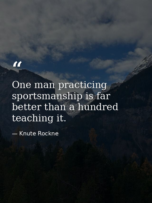 One man practicing sportsmanship is far better than a hundred teaching it. — Knute Rockne