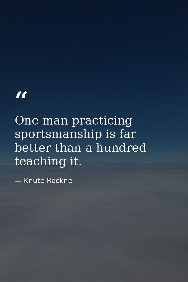 One man practicing sportsmanship is far better than a hundred teaching it. — Knute Rockne