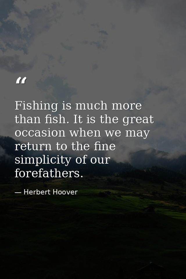 Fishing is much more than fish. It is the great occasion when we may return to the fine simplicity of our forefathers. — Herbert Hoover