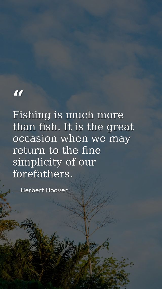 Fishing is much more than fish. It is the great occasion when we may return to the fine simplicity of our forefathers. — Herbert Hoover