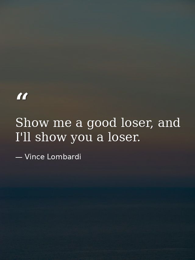 Show me a good loser, and I'll show you a loser. — Vince Lombardi