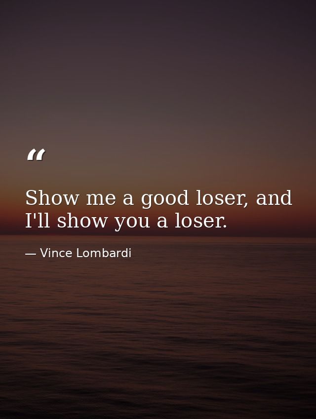 Show me a good loser, and I'll show you a loser. — Vince Lombardi