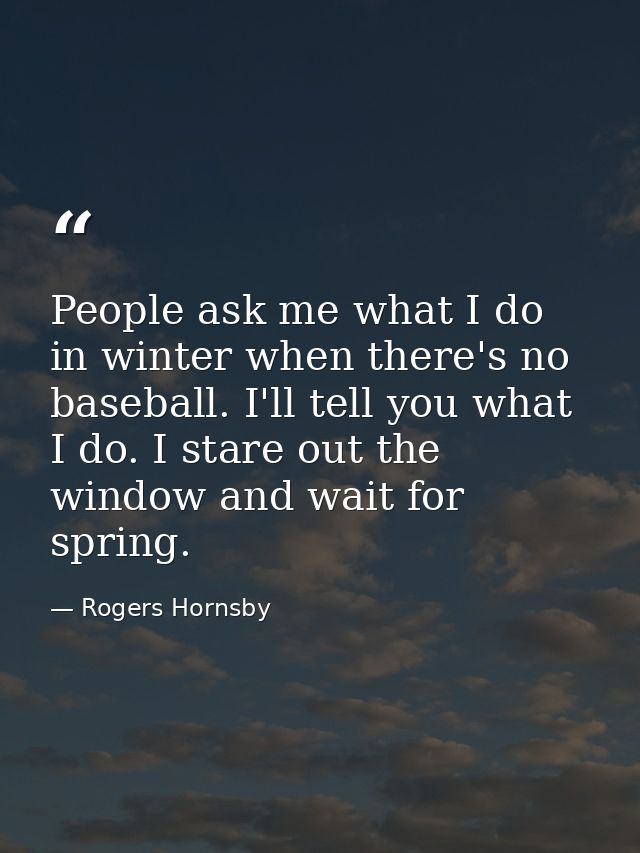 People ask me what I do in winter when there's no baseball. I'll tell you what I do. I stare out the window and wait for — Rogers Hornsby