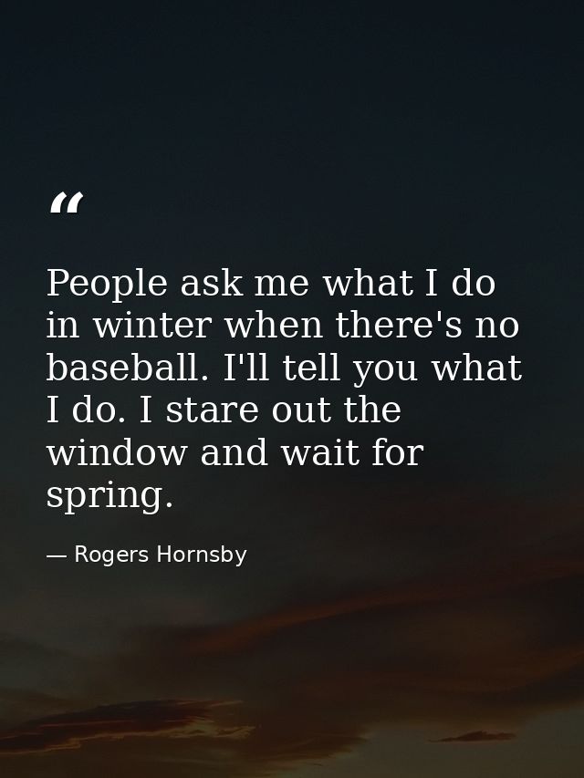 People ask me what I do in winter when there's no baseball. I'll tell you what I do. I stare out the window and wait for — Rogers Hornsby