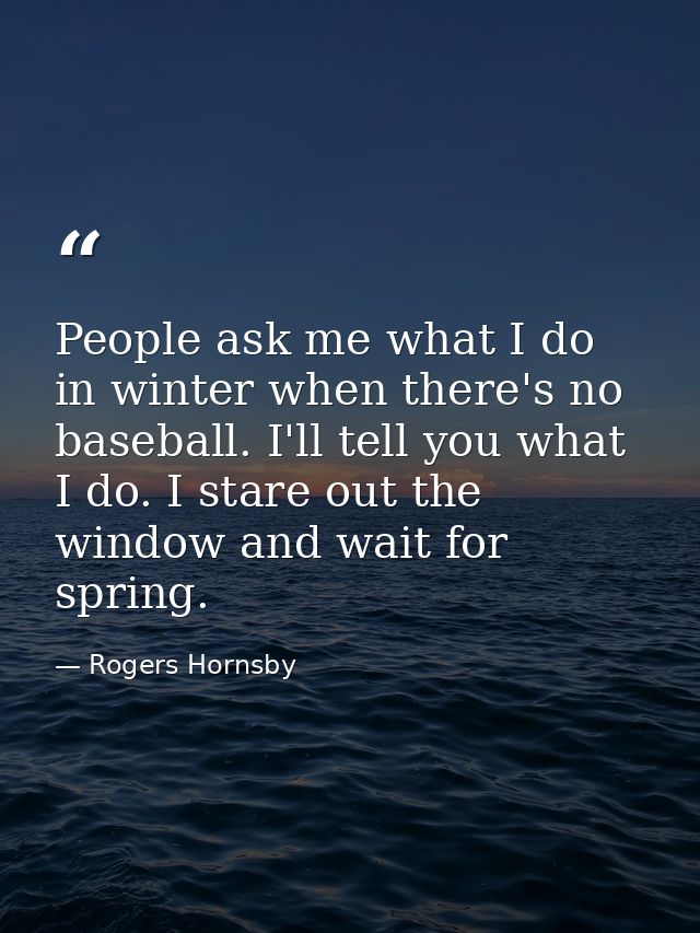 People ask me what I do in winter when there's no baseball. I'll tell you what I do. I stare out the window and wait for — Rogers Hornsby