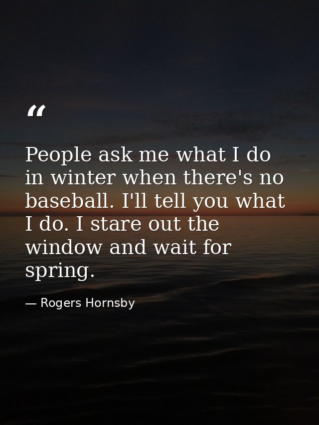 People ask me what I do in winter when there's no baseball. I'll tell you what I do. I stare out the window and wait for — Rogers Hornsby