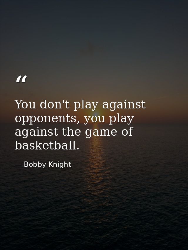 You don't play against opponents, you play against the game of basketball. — Bobby Knight