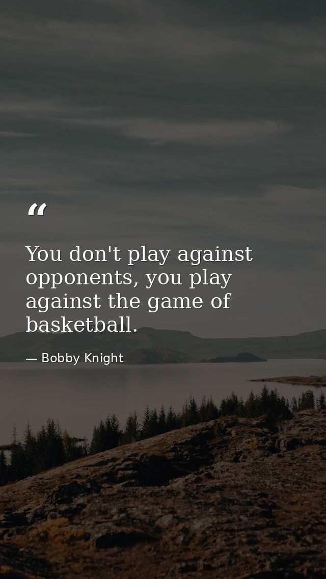 You don't play against opponents, you play against the game of basketball. — Bobby Knight