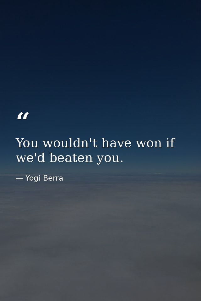 You wouldn't have won if we'd beaten you. — Yogi Berra
