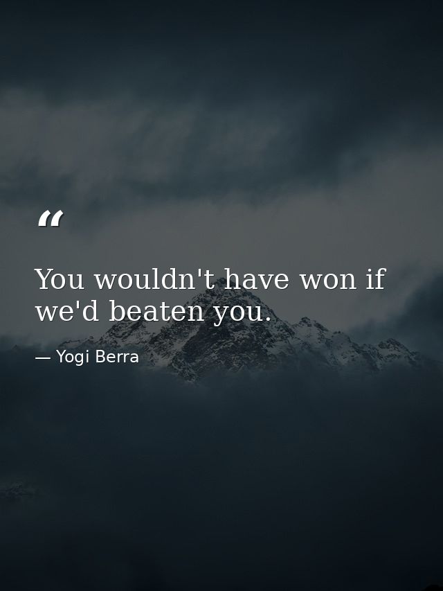 You wouldn't have won if we'd beaten you. — Yogi Berra