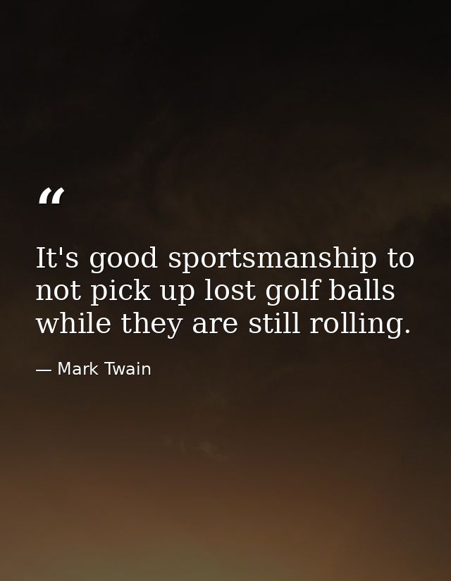 It's good sportsmanship to not pick up lost golf balls while they are still rolling. — Mark Twain