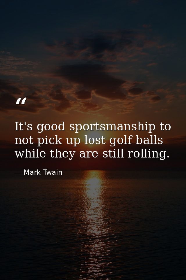 It's good sportsmanship to not pick up lost golf balls while they are still rolling. — Mark Twain