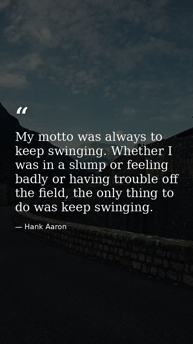 My motto was always to keep swinging. Whether I was in a slump or feeling badly or having trouble off the field, the onl — Hank Aaron