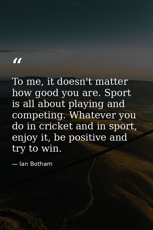 To me, it doesn't matter how good you are. Sport is all about playing and competing. Whatever you do in cricket and in s — Ian Botham