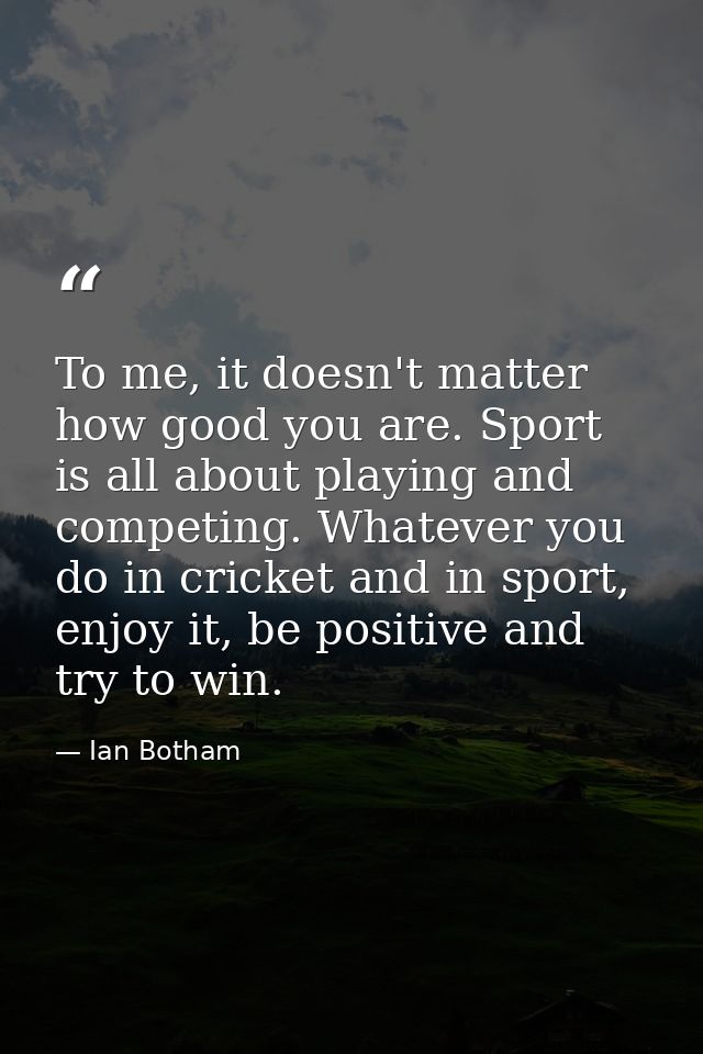 To me, it doesn't matter how good you are. Sport is all about playing and competing. Whatever you do in cricket and in s — Ian Botham