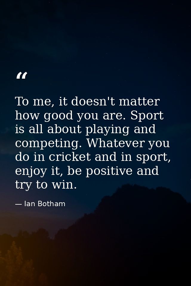To me, it doesn't matter how good you are. Sport is all about playing and competing. Whatever you do in cricket and in s — Ian Botham