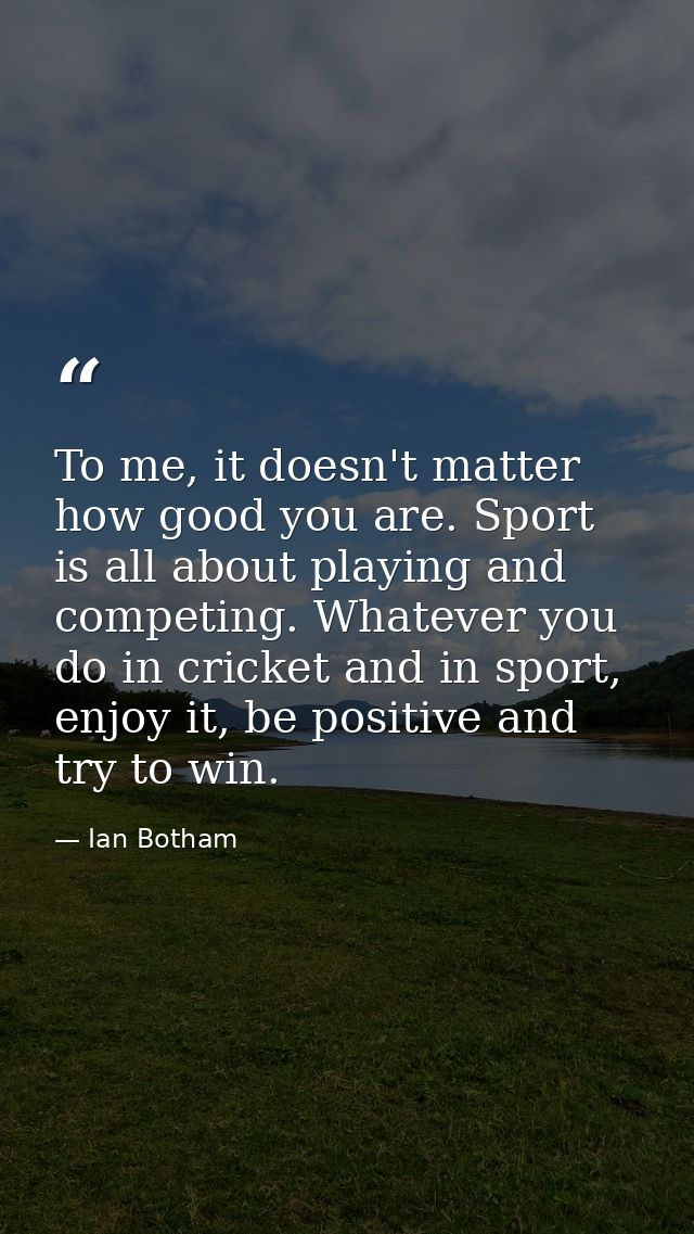 To me, it doesn't matter how good you are. Sport is all about playing and competing. Whatever you do in cricket and in s — Ian Botham