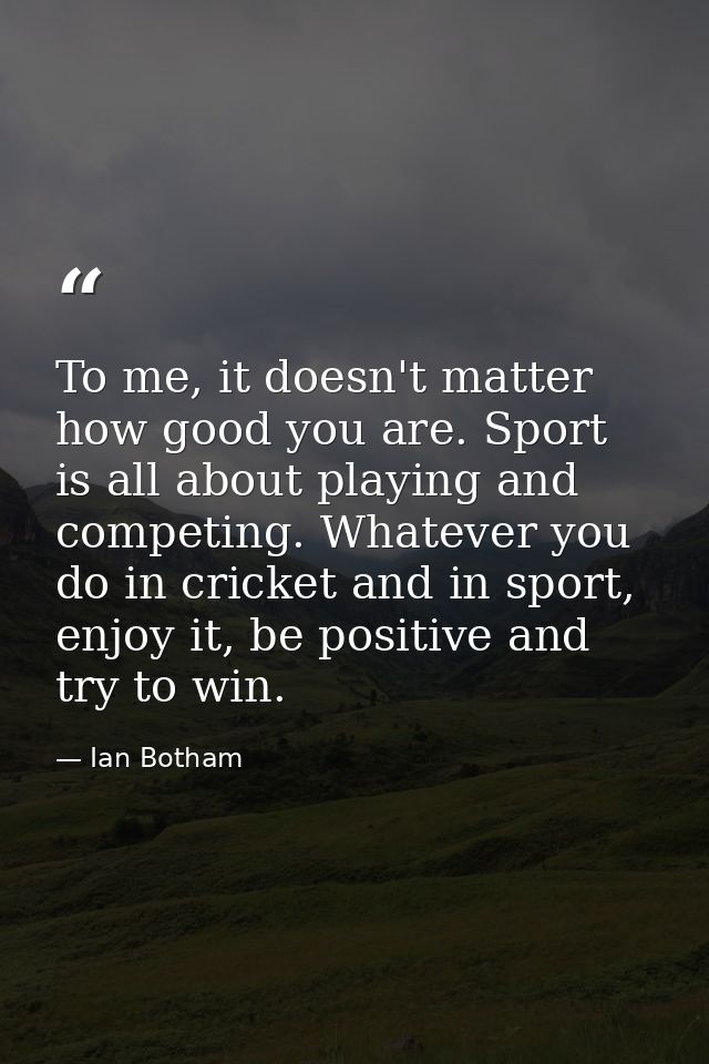 To me, it doesn't matter how good you are. Sport is all about playing and competing. Whatever you do in cricket and in s — Ian Botham