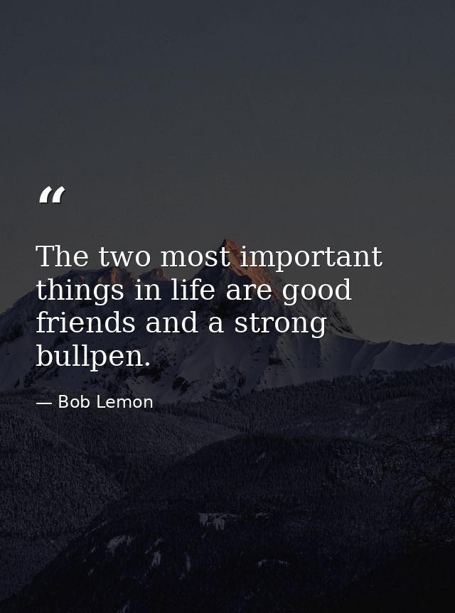 The two most important things in life are good friends and a strong bullpen. — Bob Lemon