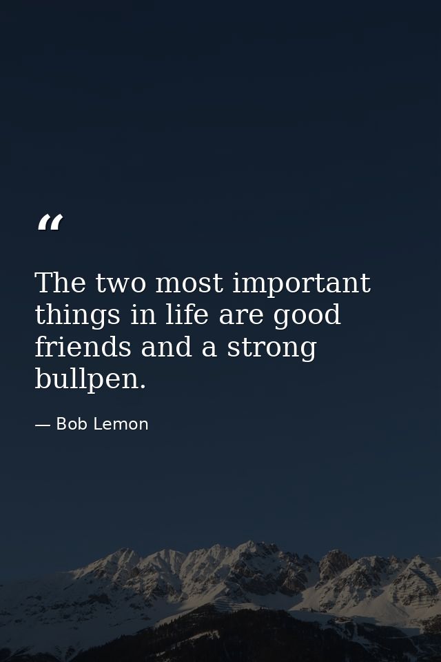 The two most important things in life are good friends and a strong bullpen. — Bob Lemon
