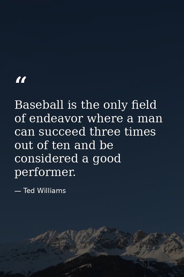 Baseball is the only field of endeavor where a man can succeed three times out of ten and be considered a good performer — Ted Williams
