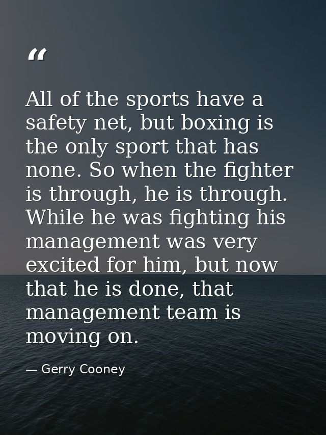 All of the sports have a safety net, but boxing is the only sport that has none. So when the fighter is through, he is t — Gerry Cooney