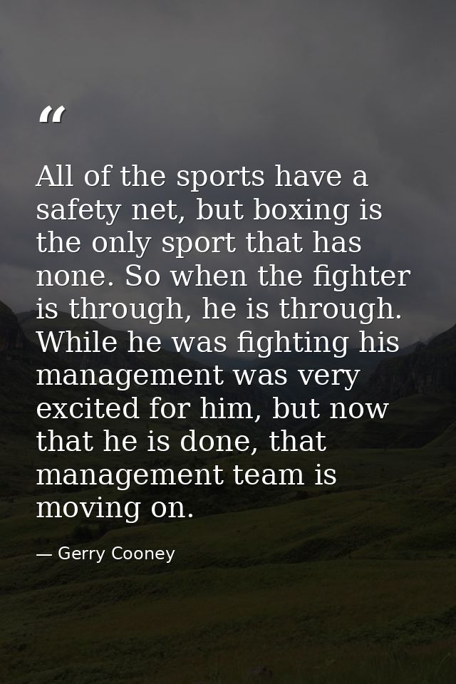 All of the sports have a safety net, but boxing is the only sport that has none. So when the fighter is through, he is t — Gerry Cooney