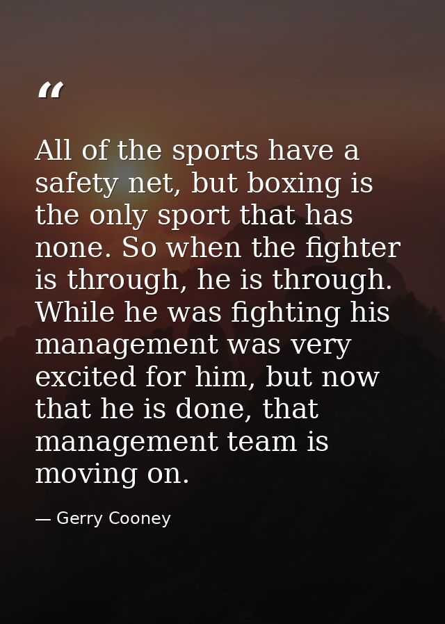 All of the sports have a safety net, but boxing is the only sport that has none. So when the fighter is through, he is t — Gerry Cooney