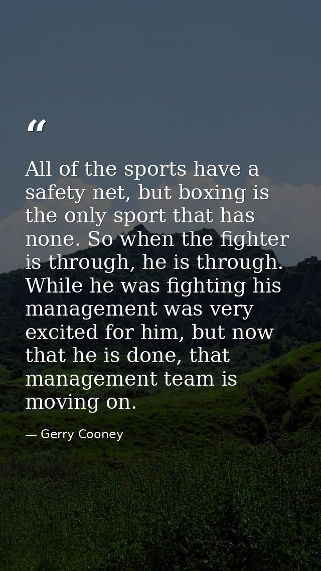 All of the sports have a safety net, but boxing is the only sport that has none. So when the fighter is through, he is t — Gerry Cooney
