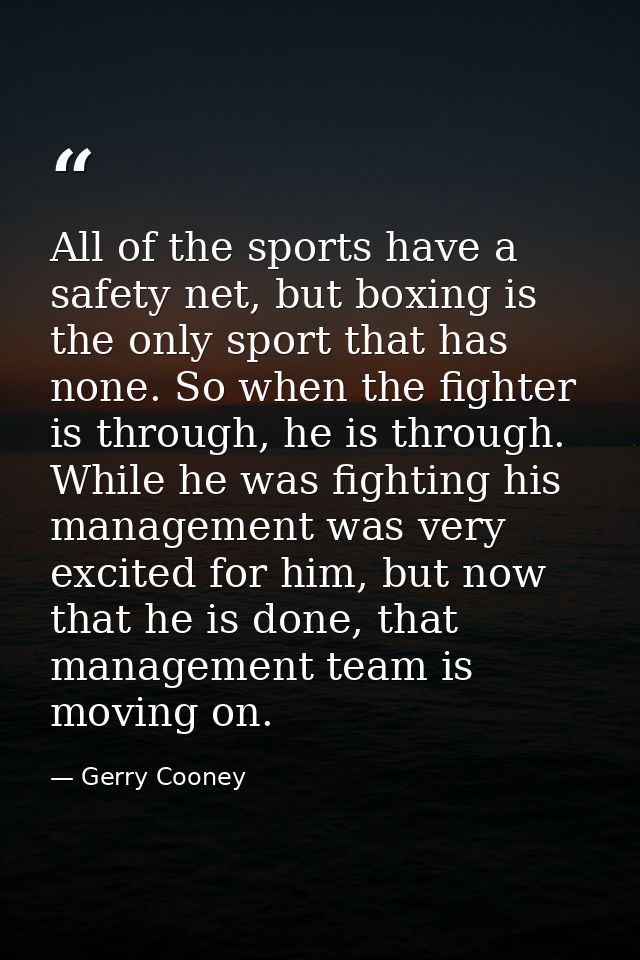 All of the sports have a safety net, but boxing is the only sport that has none. So when the fighter is through, he is t — Gerry Cooney