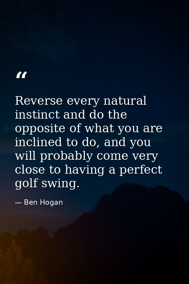Reverse every natural instinct and do the opposite of what you are inclined to do, and you will probably come very close — Ben Hogan
