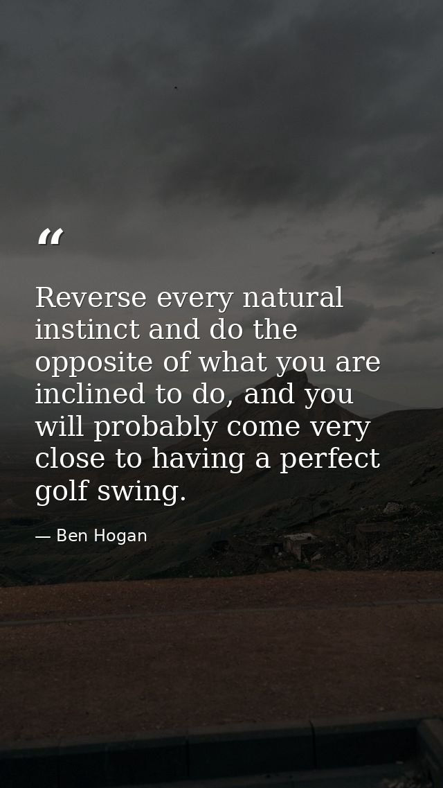 Reverse every natural instinct and do the opposite of what you are inclined to do, and you will probably come very close — Ben Hogan