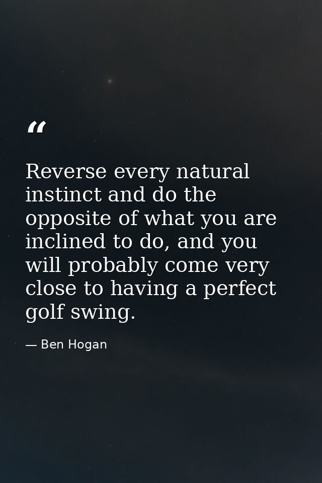 Reverse every natural instinct and do the opposite of what you are inclined to do, and you will probably come very close — Ben Hogan