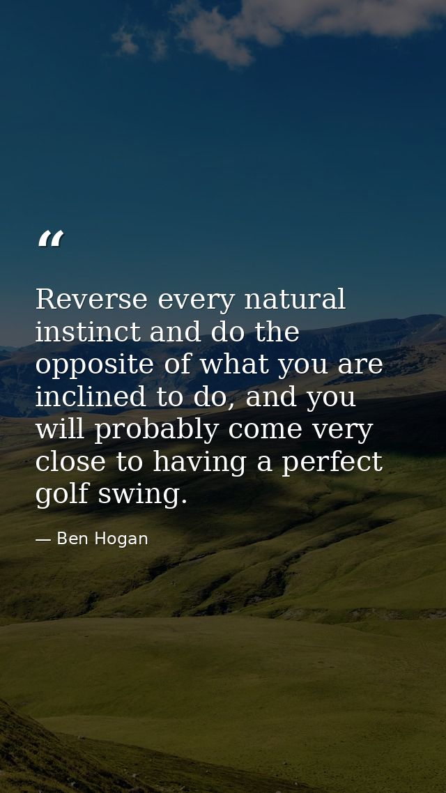 Reverse every natural instinct and do the opposite of what you are inclined to do, and you will probably come very close — Ben Hogan