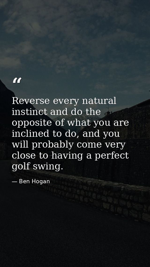Reverse every natural instinct and do the opposite of what you are inclined to do, and you will probably come very close — Ben Hogan