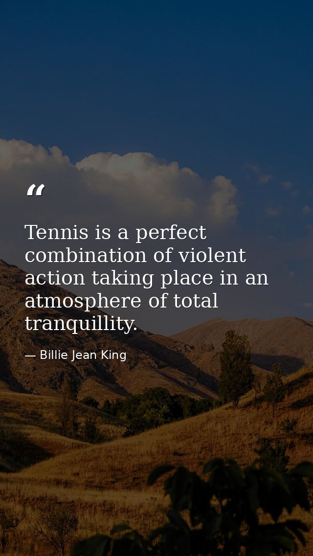 Tennis is a perfect combination of violent action taking place in an atmosphere of total tranquillity. — Billie Jean King