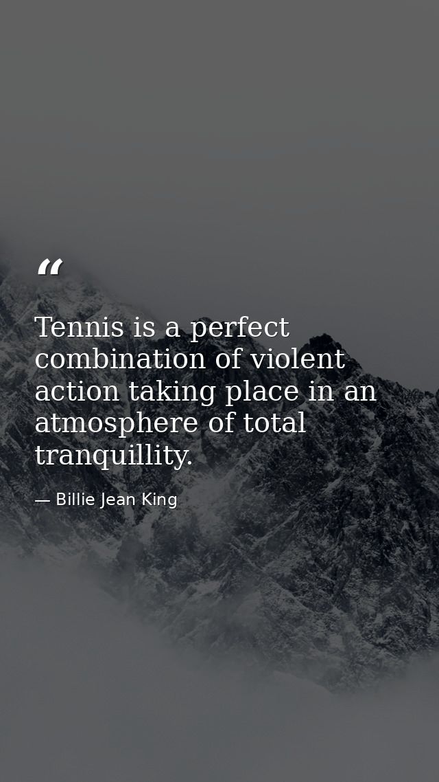 Tennis is a perfect combination of violent action taking place in an atmosphere of total tranquillity. — Billie Jean King