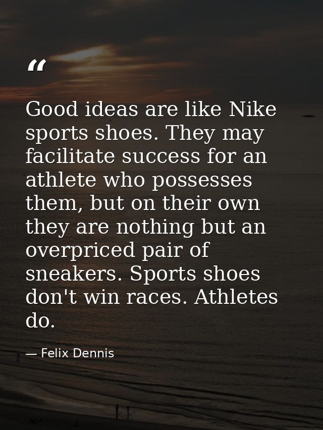 Good ideas are like Nike sports shoes. They may facilitate success for an athlete who possesses them, but on their own t — Felix Dennis