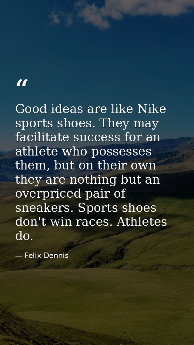 Good ideas are like Nike sports shoes. They may facilitate success for an athlete who possesses them, but on their own t — Felix Dennis