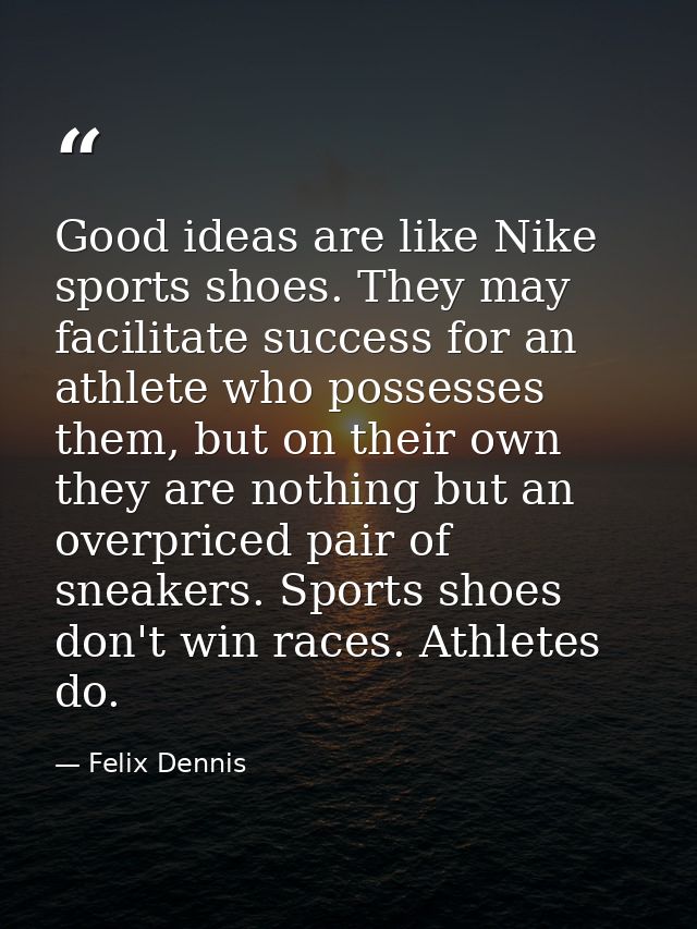 Good ideas are like Nike sports shoes. They may facilitate success for an athlete who possesses them, but on their own t — Felix Dennis