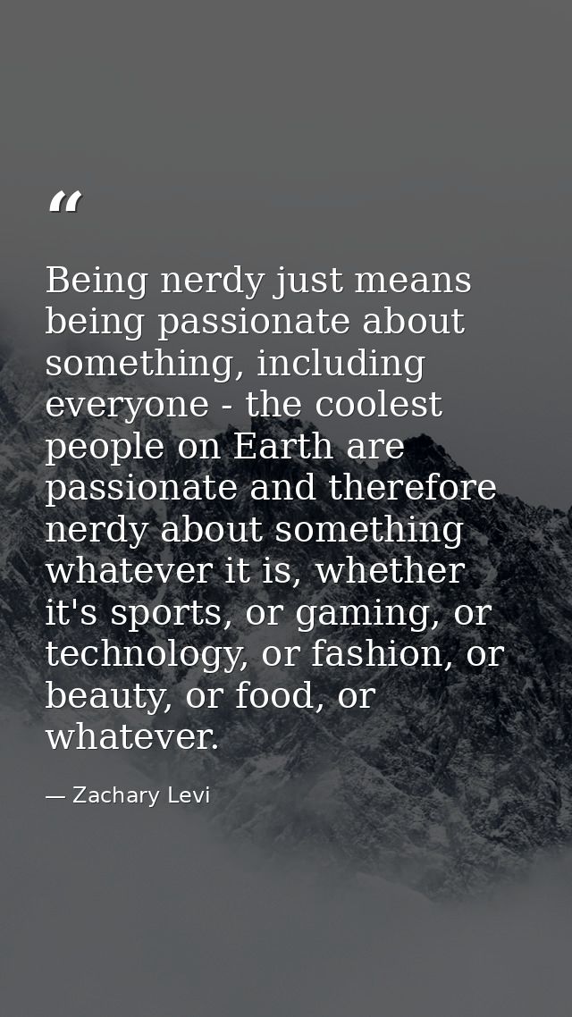 Being nerdy just means being passionate about something, including everyone - the coolest people on Earth are passionate — Zachary Levi