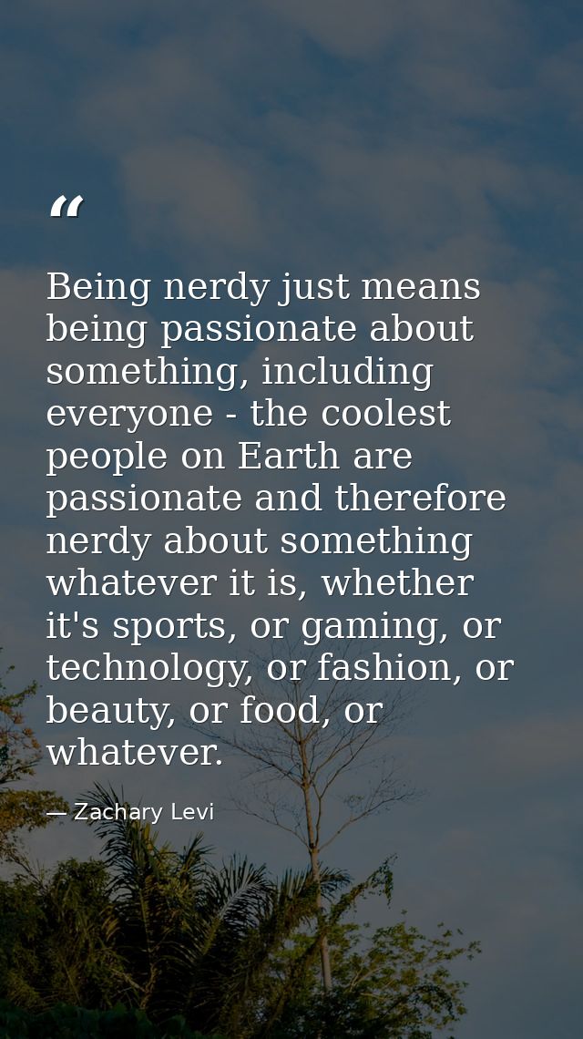 Being nerdy just means being passionate about something, including everyone - the coolest people on Earth are passionate — Zachary Levi