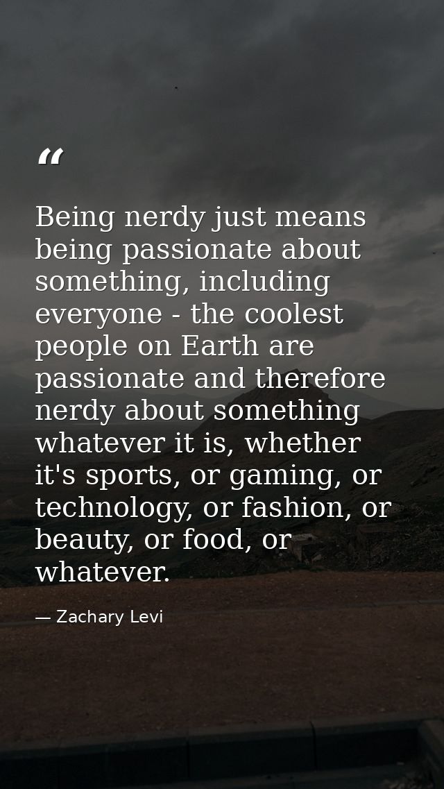 Being nerdy just means being passionate about something, including everyone - the coolest people on Earth are passionate — Zachary Levi